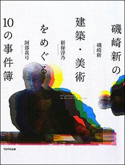 新刊案内  磯崎 新、新保淳乃、阿部真弓 著『磯崎新の建築・美術をめぐる10の事件簿』