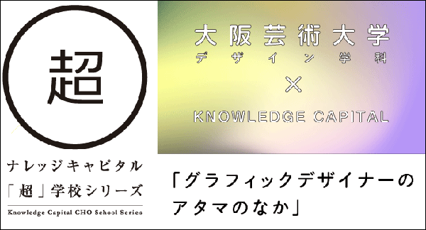 「超」学校シリーズ「大阪芸術大学デザイン学科 × ナレッジキャピタル グラフィックデザイナーのアタマの…